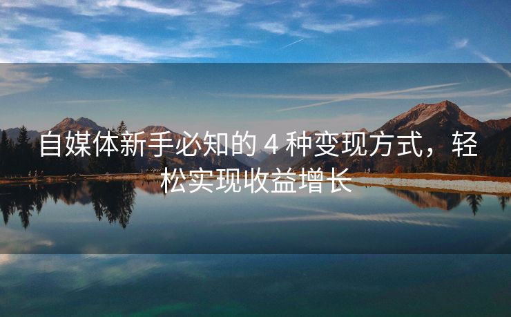 自媒体新手必知的 4 种变现方式，轻松实现收益增长