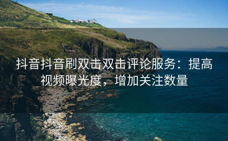 抖音抖音刷双击双击评论服务：提高视频曝光度，增加关注数量