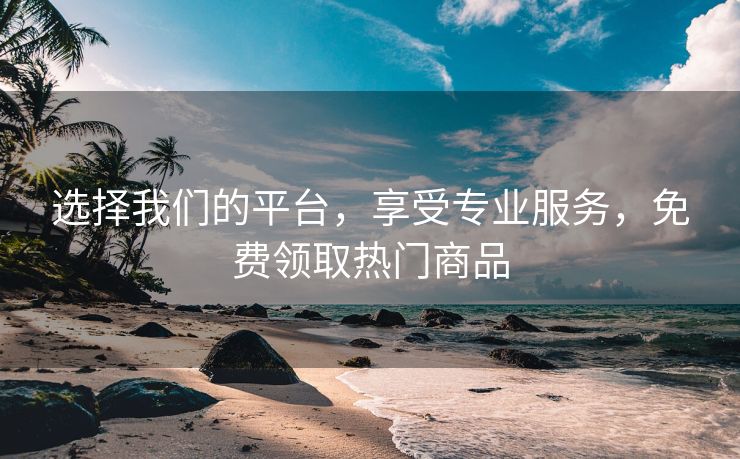 选择我们的平台,享受专业服务,免费领取热门商品
