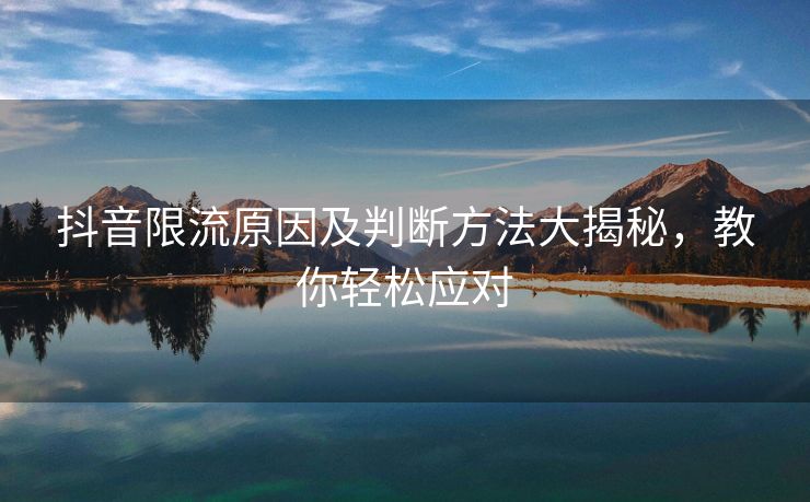 抖音限流原因及判断方法大揭秘，教你轻松应对