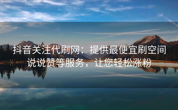 抖音关注代刷网:提供最便宜刷空间说说赞等服务,涨粉让您轻松涨粉 抖音关注代刷网:提供最便宜刷空间说说赞等服务,抖音代刷等服让您轻松涨粉