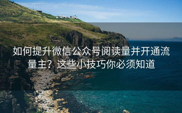 如何提升微信公众号阅读量并开通流量主？这些小技巧你必须知道