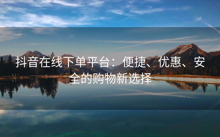 抖音在线下单平台：便捷、优惠、安全的购物新选择