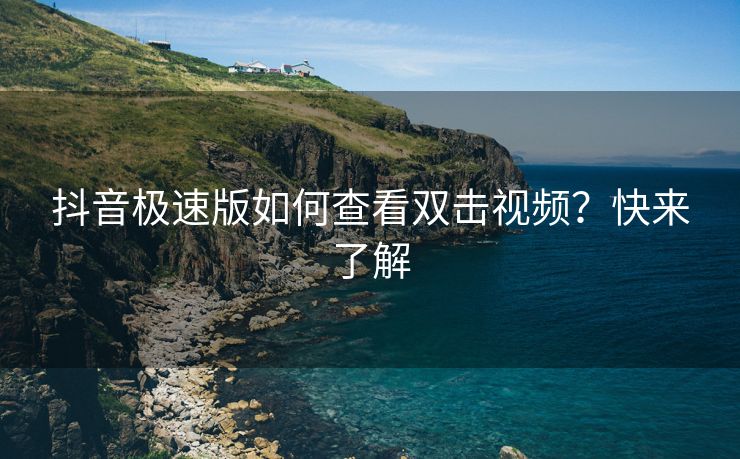 抖音极速版如何查看双击视频？快来了解
