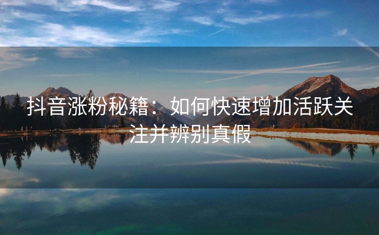 抖音涨粉秘籍:如何快速增加活跃关注并辨别真假
