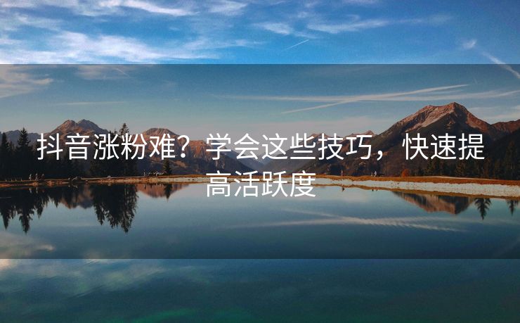 抖音涨粉难?学会这些技巧,快速提高活跃度 抖音涨粉难?学会这些技巧,快速提高活跃度
