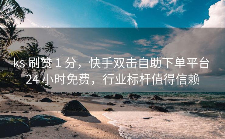 ks 刷赞 1 分,快手双击自助下单平台 24 小时免费,行业标杆值得信赖