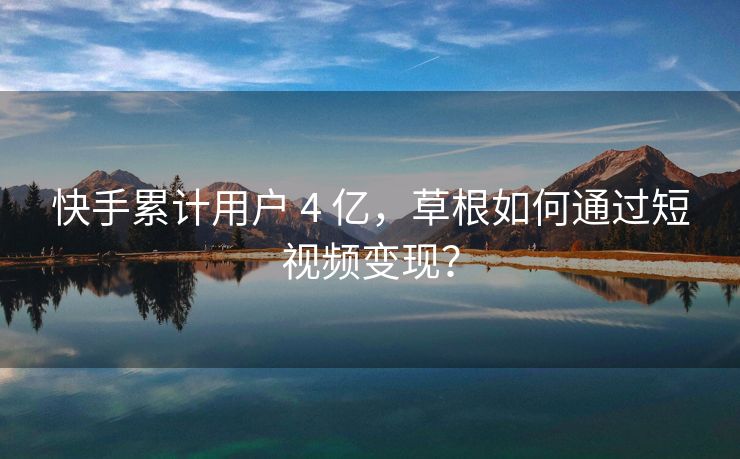 快手累计用户 4 亿,草根如何通过短视频变现?