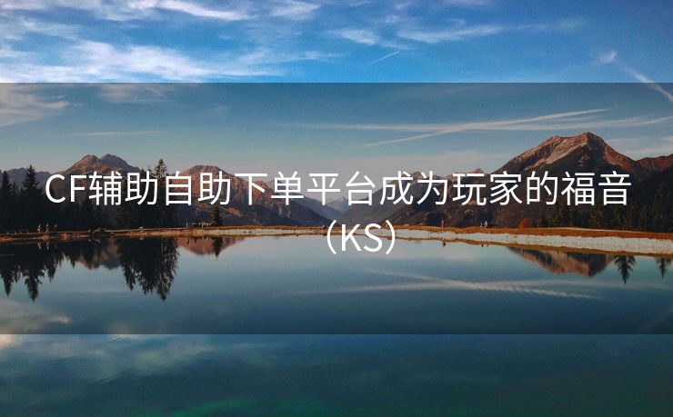 CF辅助自助下单平台成为玩家的福音（KS）
