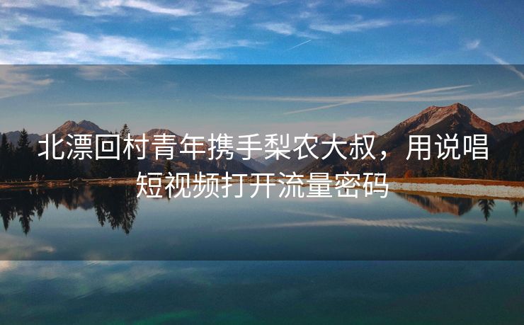 北漂回村青年携手梨农大叔，用说唱短视频打开流量密码