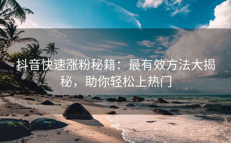 抖音快速涨粉秘籍：最有效方法大揭秘，助你轻松上热门