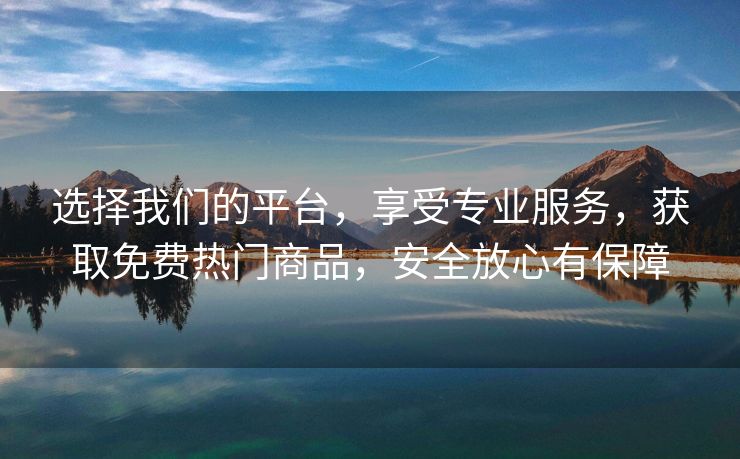选择我们的平台，享受专业服务，获取免费热门商品，安全放心有保障