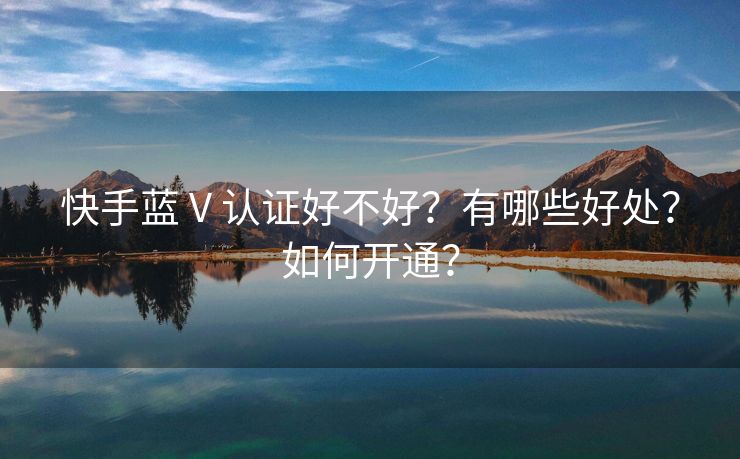 快手蓝 V 认证好不好?有哪些好处?如何开通?