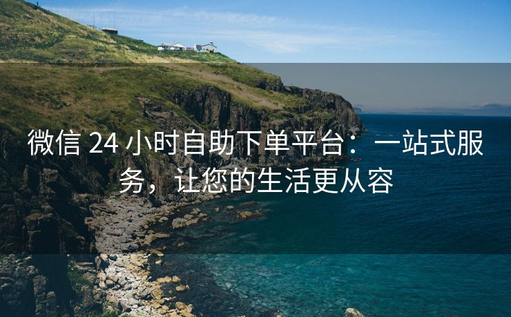 微信 24 小时自助下单平台:一站式服务,让您的生活更从容