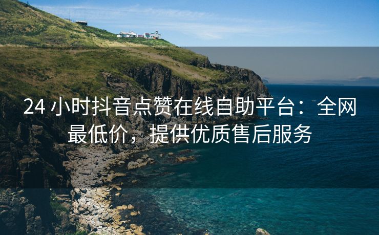 24 小时抖音点赞在线自助平台：全网最低价，提供优质售后服务