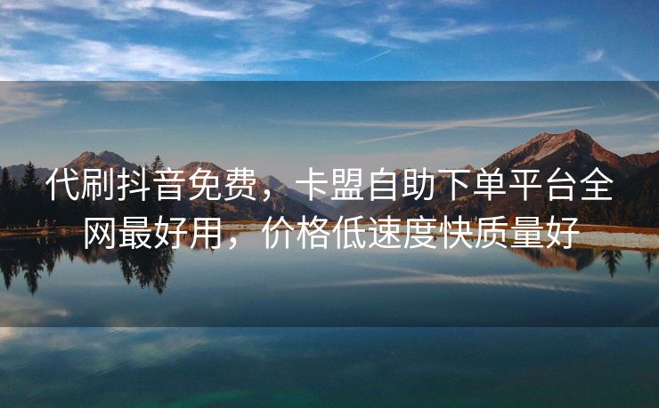 代刷抖音免费，卡盟自助下单平台全网最好用，价格低速度快质量好