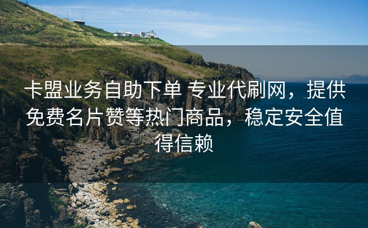卡盟业务自助下单 专业代刷网，提供免费名片赞等热门商品，稳定安全值得信赖