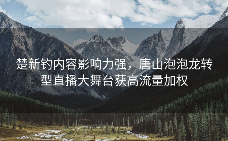 楚新钓内容影响力强，唐山泡泡龙转型直播大舞台获高流量加权