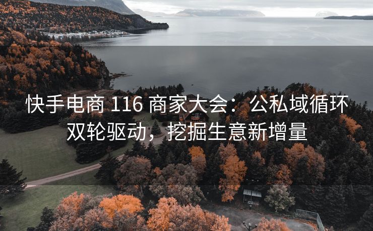 快手电商 116 商家大会:公私域循环双轮驱动,挖掘生意新增量