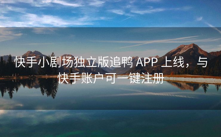 快手小剧场独立版追鸭 APP 上线，与快手账户可一键注册