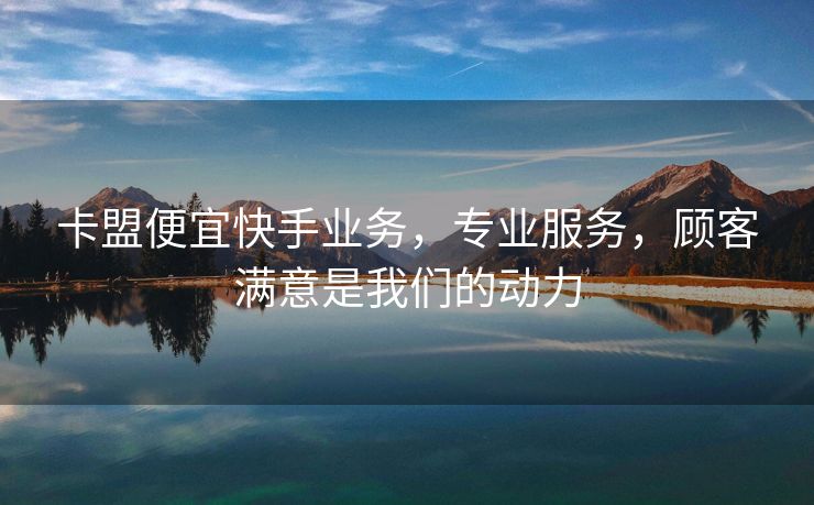 卡盟便宜快手业务,专业服务,顾客满意是我们的动力
