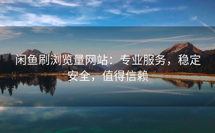 闲鱼刷浏览量网站:专业服务,稳定安全,值得信赖