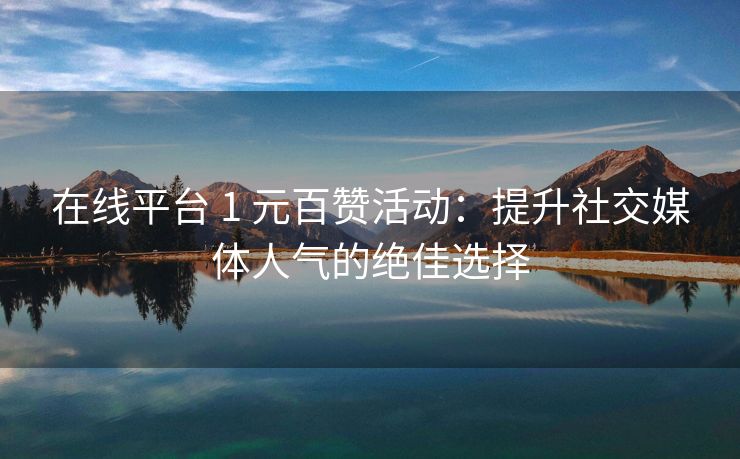 在线平台 1 元百赞活动:提升社交媒体人气的绝佳选择