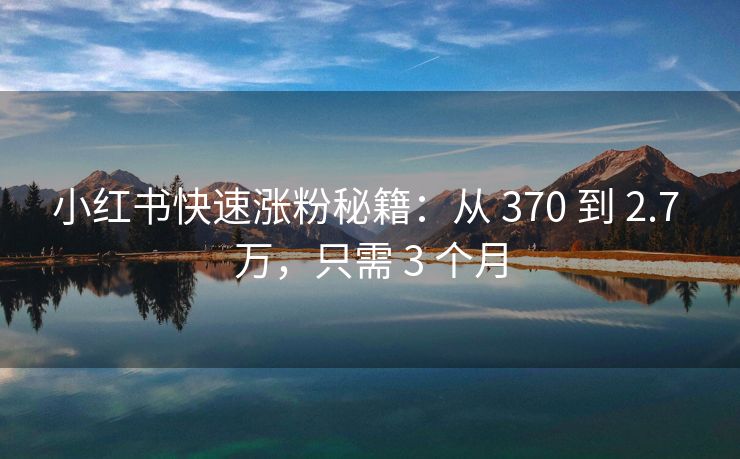 小红书快速涨粉秘籍:从 370 到 2.7 万,只需 3 个月