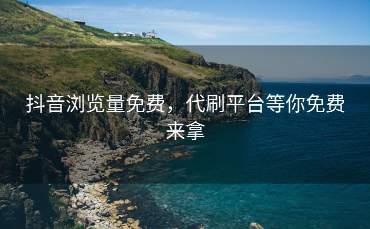 抖音浏览量免费，代刷平台等你免费来拿