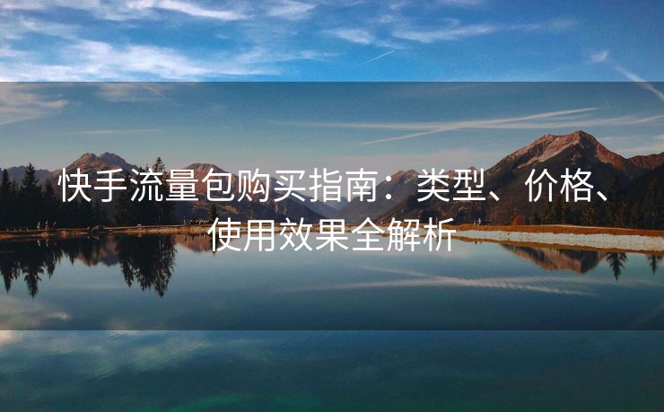快手流量包购买指南：类型、价格、使用效果全解析