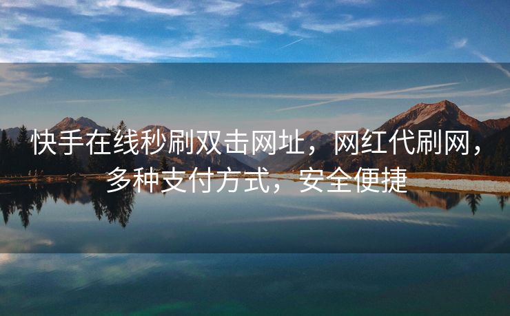 快手在线秒刷双击网址,网红代刷网,多种支付方式,安全便捷