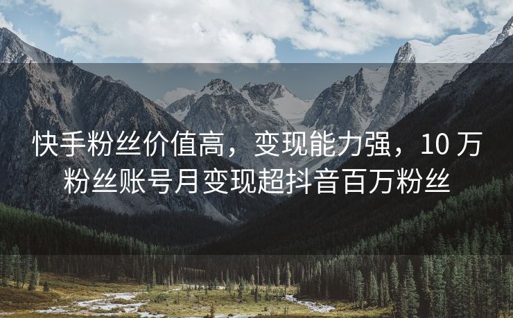 快手粉丝价值高,变现能力强,10 万粉丝账号月变现超抖音百万粉丝