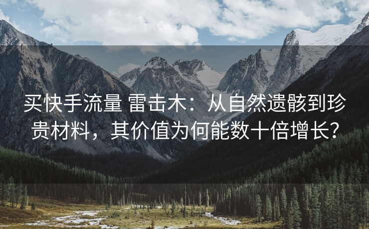 买快手流量 雷击木:从自然遗骸到珍贵材料,其价值为何能数十倍增长?