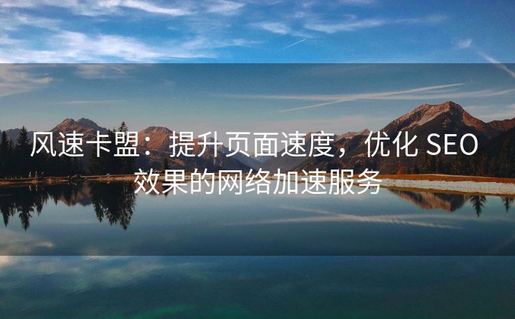 风速卡盟:提升页面速度,优化 SEO 效果的网络加速服务