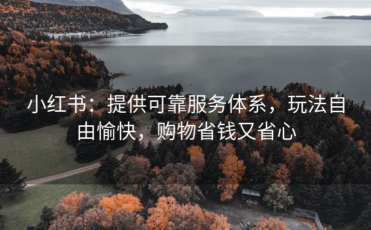 小红书：提供可靠服务体系，玩法自由愉快，购物省钱又省心