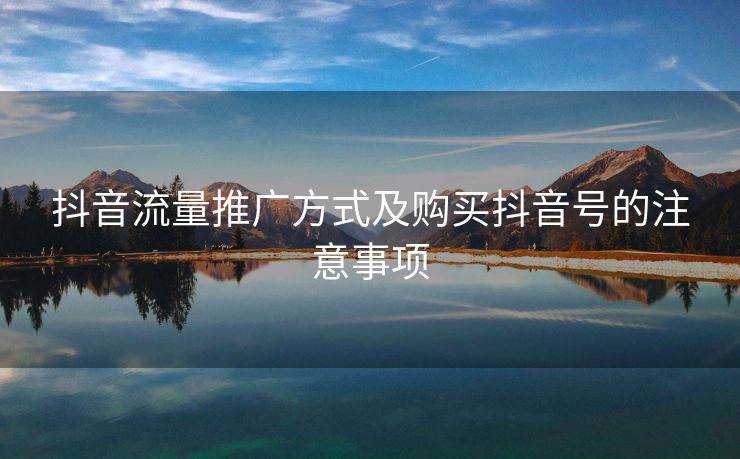 抖音流量推广方式及购买抖音号的注意事项