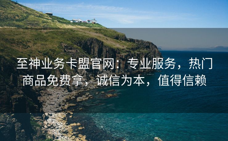 至神业务卡盟官网:专业服务,热门商品免费拿,诚信为本,值得信赖