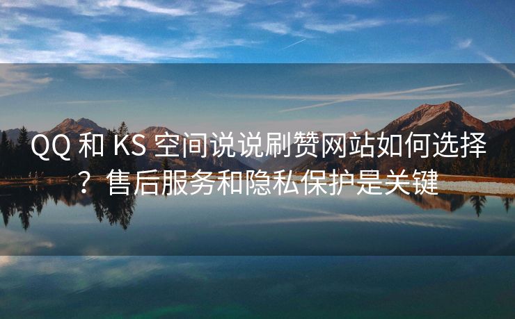 QQ 和 KS 空间说说刷赞网站如何选择?售后服务和隐私保护是关键