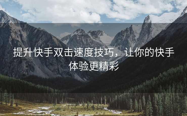 提升快手双击速度技巧，让你的快手体验更精彩