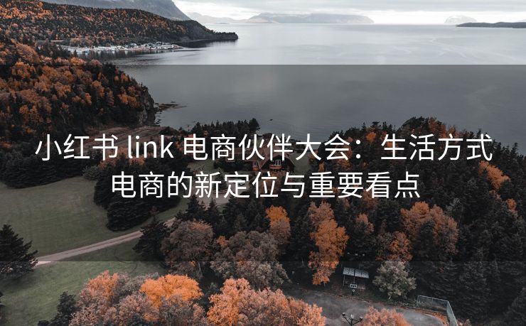 小红书 link 电商伙伴大会:生活方式电商的新定位与重要看点