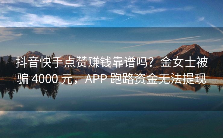 抖音快手点赞赚钱靠谱吗?金女士被骗 4000 元,APP 跑路资金无法提现