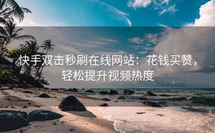 快手双击秒刷在线网站:花钱买赞,轻松提升视频热度