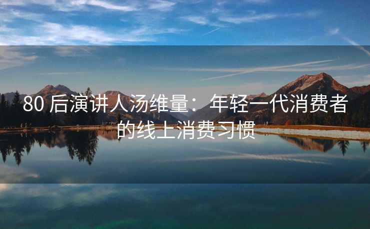 80 后演讲人汤维量：年轻一代消费者的线上消费习惯