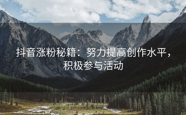 抖音涨粉秘籍：努力提高创作水平，积极参与活动