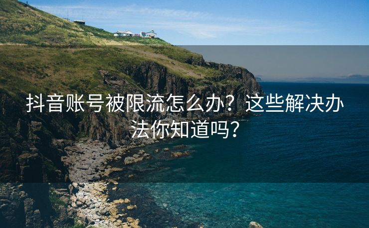 抖音账号被限流怎么办？这些解决办法你知道吗？