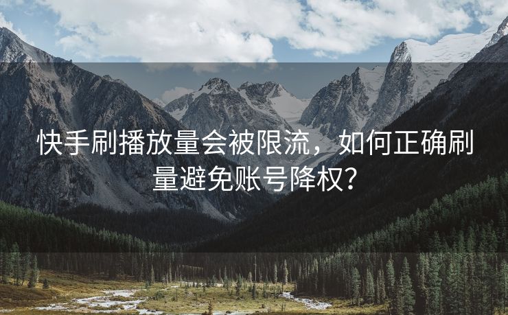 快手刷播放量会被限流,如何正确刷量避免账号降权?