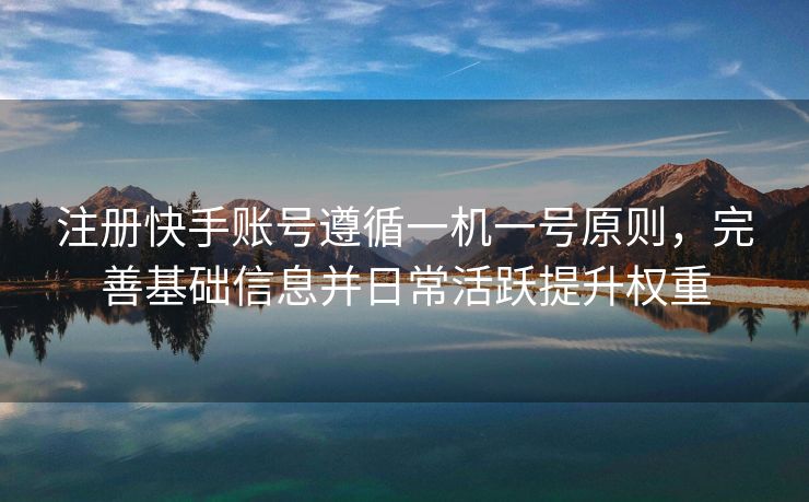 注册快手账号遵循一机一号原则，完善基础信息并日常活跃提升权重
