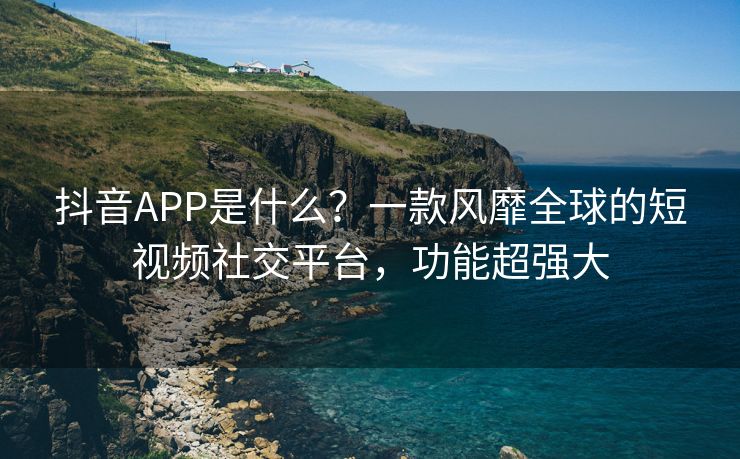 抖音APP是什么？一款风靡全球的短视频社交平台，功能超强大