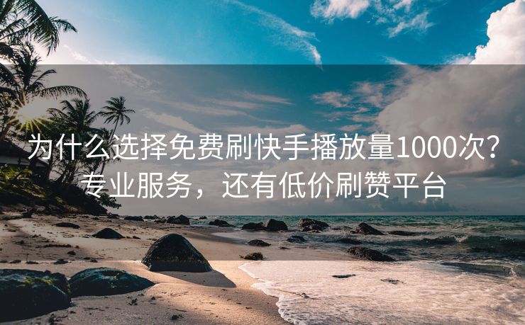 为什么选择免费刷快手播放量1000次?专业服务,还有低价刷赞平台