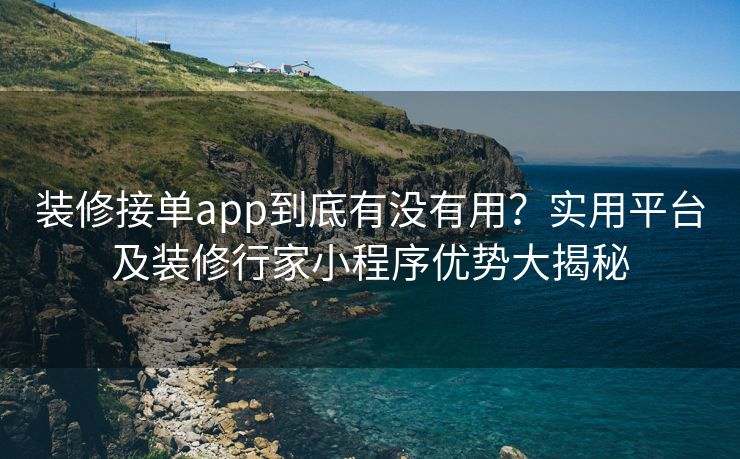 装修接单app到底有没有用？实用平台及装修行家小程序优势大揭秘